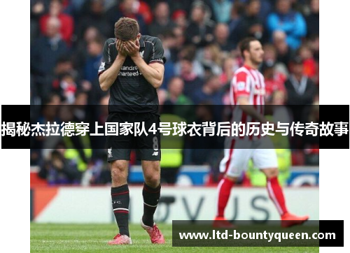 揭秘杰拉德穿上国家队4号球衣背后的历史与传奇故事