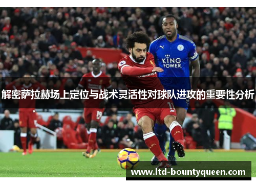 解密萨拉赫场上定位与战术灵活性对球队进攻的重要性分析
