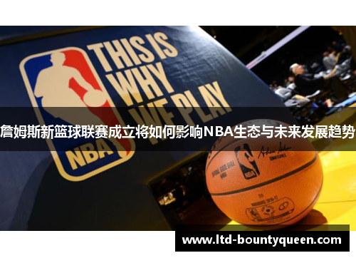 詹姆斯新篮球联赛成立将如何影响NBA生态与未来发展趋势