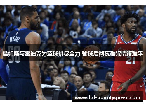 詹姆斯与雷迪克为篮球拼尽全力 输球后彻夜难眠情绪难平