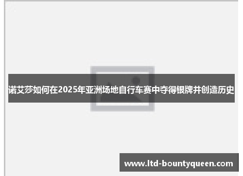 诺艾莎如何在2025年亚洲场地自行车赛中夺得银牌并创造历史