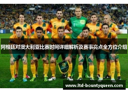 阿根廷对澳大利亚比赛时间详细解析及赛事亮点全方位介绍