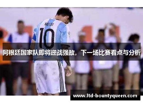 阿根廷国家队即将迎战强敌，下一场比赛看点与分析