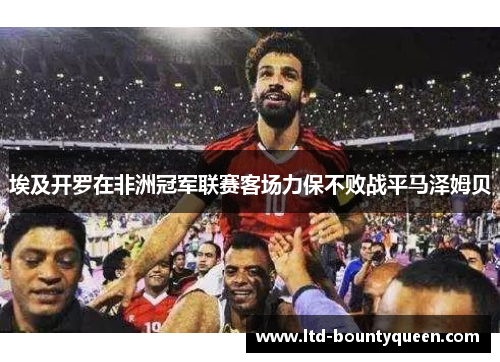 埃及开罗在非洲冠军联赛客场力保不败战平马泽姆贝