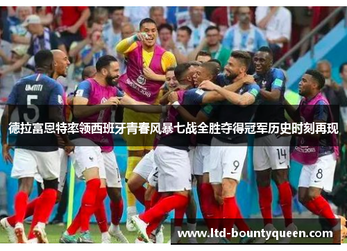 德拉富恩特率领西班牙青春风暴七战全胜夺得冠军历史时刻再现