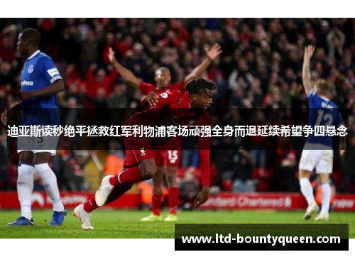 迪亚斯读秒绝平拯救红军利物浦客场顽强全身而退延续希望争四悬念