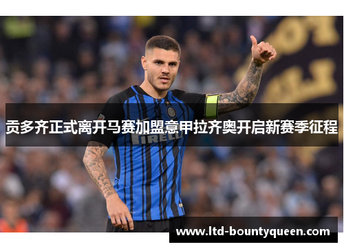 贡多齐正式离开马赛加盟意甲拉齐奥开启新赛季征程